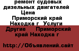 ремонт судовых дизельных двигателей › Цена ­ 1 000 - Приморский край, Находка г. Услуги » Другие   . Приморский край,Находка г.